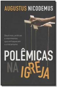 Polêmicas Na Igreja - Doutrinas, Práticas e Movimentos Que Enfraquecem o Cristianismo